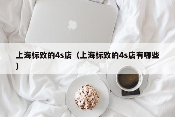 上海标致的4s店（上海标致的4s店有哪些）-第1张图片-十大赌博官方网站官网-十大信誉赌博官网平台